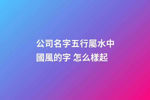 公司名字五行屬水中國風的字 怎么樣起-第1張-公司起名-玄機派